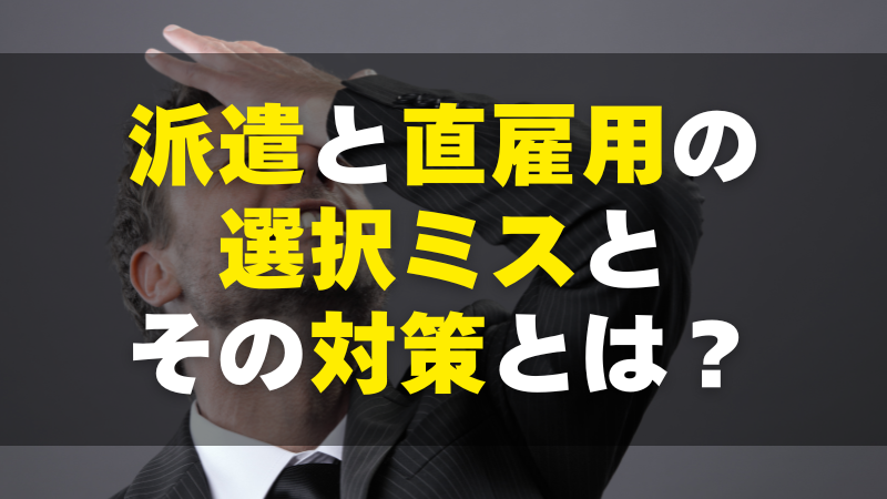 【失敗事例から学ぶ！】派遣と直雇用の選択ミスとその対策とは？