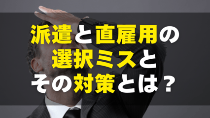 【失敗事例から学ぶ！】派遣と直雇用の選択ミスとその対策とは？