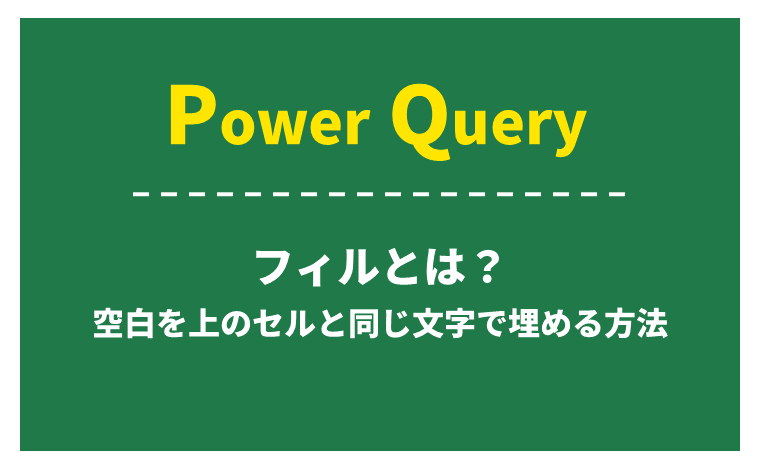Power Query（パワークエリ）のフィル機能とは？空白を上のセルと同じ文字で埋める方法！