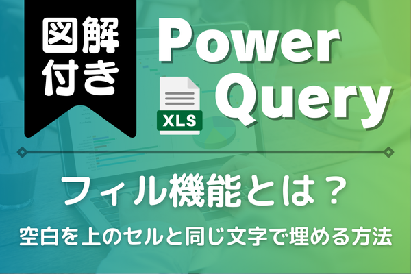 Power Query（パワークエリ）のフィル機能とは？空白を上のセルと同じ文字で埋める方法！